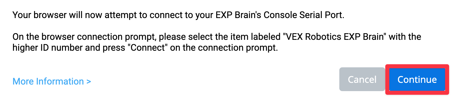 Monit o połączenie z przeglądarką VEXcode EXP dla systemu macOS lub Chromebook o treści Twoja przeglądarka spróbuje teraz połączyć się z portem szeregowym konsoli EXP Brain. W oknie dialogowym połączenia przeglądarki wybierz element oznaczony jako VEX Robotics EXP Brain z wyższym numerem ID i naciśnij przycisk Połącz w oknie dialogowym połączenia. Więcej informacji znajdziesz pod poniższym linkiem. Poniżej znajdują się również dwa przyciski: jeden o nazwie Anuluj, a drugi Kontynuuj. Przycisk Kontynuuj jest podświetlony.