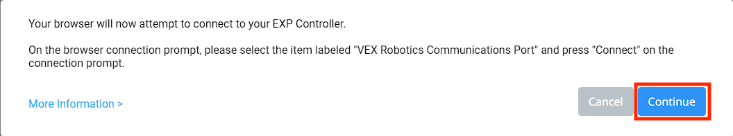 VEXcode EXP 브라우저 컨트롤러 연결 프롬프트에 브라우저가 이제 EXP 컨트롤러에 연결을 시도합니다.라는 메시지가 표시됩니다. 브라우저 연결 프롬프트에서 VEX Robotics Communications Port라는 라벨이 붙은 항목을 선택하고 연결 프롬프트에서 연결을 누르세요. 자세한 내용은 아래 링크를 참조하세요. 아래에는 두 개의 버튼이 있는데, 하나는 취소이고 다른 하나는 계속입니다. 계속 버튼이 강조 표시됩니다.