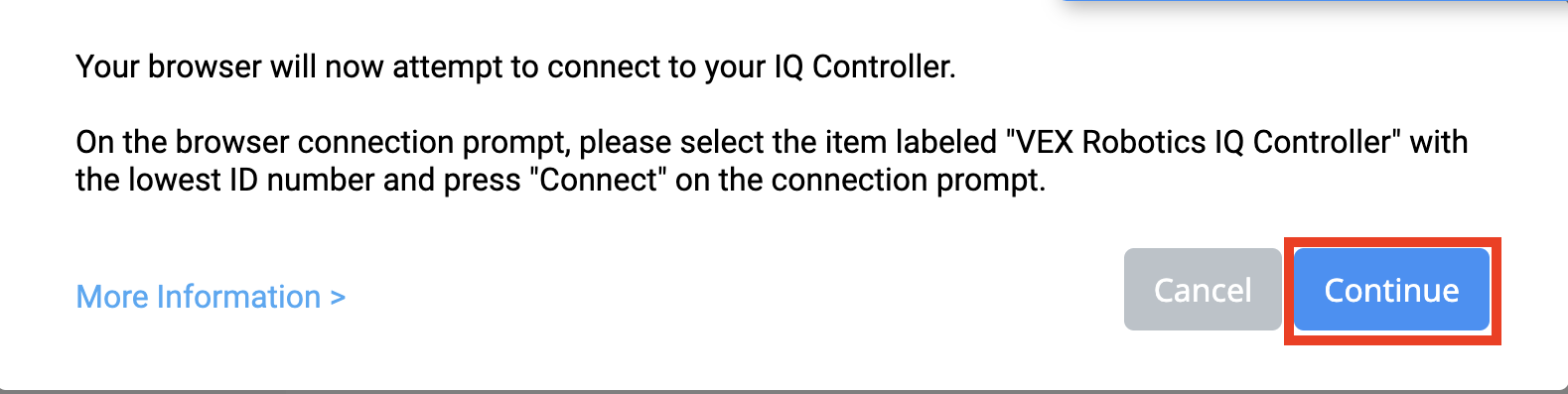Richiesta di connessione al controller del browser VEXcode IQ che riporta Il tuo browser tenterà ora di connettersi al tuo controller IQ. Nella richiesta di connessione del browser, selezionare la voce denominata VEX Robotics IQ Controller con il numero ID più basso e premere Connetti nella richiesta di connessione. Di seguito è riportato un link per ulteriori informazioni. Ci sono anche due pulsanti sotto, uno dice Annulla e l'altro dice Continua. Il pulsante Continua è evidenziato.