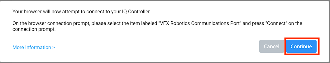 VEXcode IQ ブラウザ コントローラの接続プロンプトが表示され、ブラウザは IQ コントローラへの接続を試みます。 ブラウザの接続プロンプトで、「VEX Robotics Communications Port」という項目を選択し、接続プロンプトで「接続」を押します。 下記に詳細情報へのリンクがあります。 下には 2 つのボタンがあり、1 つは [キャンセル]、もう 1 つは [続行] です。 [続行] ボタンが強調表示されます。