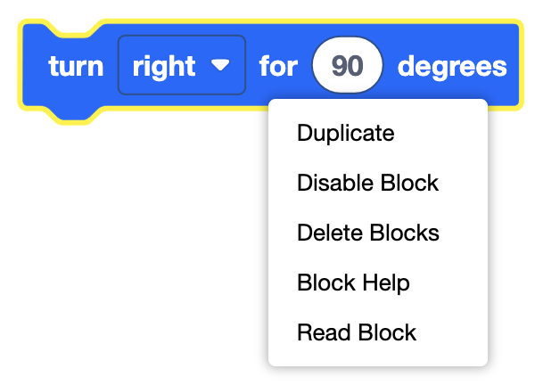 VEXcode 123 Turn for block അതിന്റെ context menu തുറന്നിരിക്കുമ്പോൾ കാണിക്കുന്നു. മുകളിൽ നിന്ന് താഴേക്ക് ഓപ്ഷനുകൾ ഡ്യൂപ്ലിക്കേറ്റ്, ഡിസേബിൾ ബ്ലോക്ക്, ഡിലീറ്റ് ബ്ലോക്കുകൾ, ബ്ലോക്ക് ഹെൽപ്പ്, റീഡ് ബ്ലോക്ക് എന്നിങ്ങനെയാണ്.