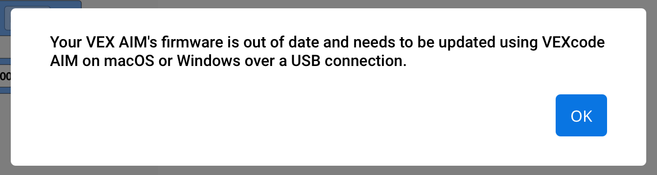 VEX AIM-ന്റെ ഫേംവെയർ കാലഹരണപ്പെട്ടതാണെന്നും USB കണക്ഷൻ വഴി macOS-ലോ Windows-ലോ VEXcode AIM ഉപയോഗിച്ച് അപ്‌ഡേറ്റ് ചെയ്യണമെന്നും പറയുന്ന കറുത്ത വാചകമുള്ള ഒരു വെളുത്ത ഡയലോഗ് ബോക്സ്. താഴെ വലത് കോണിൽ ഒരു നീല OK ബട്ടൺ ദൃശ്യമാകുന്നു.