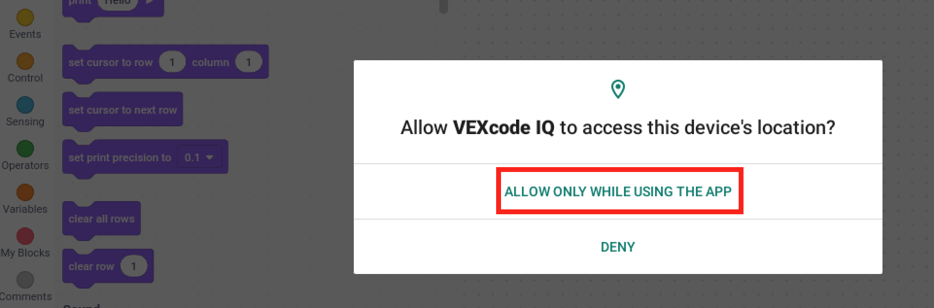 Ερώτηση για την πρόσβαση στην τοποθεσία Android που αναφέρει "Να επιτρέπεται στο VEXcode IQ να έχει πρόσβαση στην τοποθεσία αυτής της συσκευής;" Υπάρχουν δύο κουμπιά παρακάτω, το ένα αναφέρει την ένδειξη "Να επιτρέπεται μόνο κατά τη χρήση της εφαρμογής" και το άλλο αναφέρει την ένδειξη "Απαγορεύεται". Το κουμπί Να επιτρέπεται μόνο κατά τη χρήση της εφαρμογής είναι επισημασμένο.